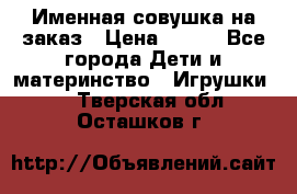 Именная совушка на заказ › Цена ­ 600 - Все города Дети и материнство » Игрушки   . Тверская обл.,Осташков г.